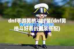 dnf手游男格斗时装(dnf男格斗好看的时装搭配)