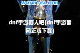 dnf手游商人吧(dnf手游官网正版下载)