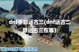 dnf手游远古三(dnf远古二跟远古三在哪)