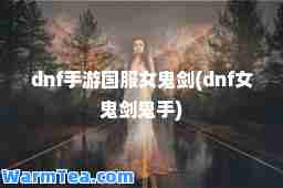 dnf手游国服女鬼剑(dnf女鬼剑鬼手)