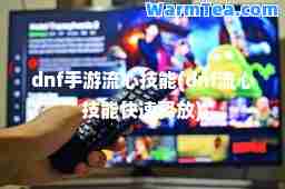 dnf手游流心技能(dnf流心技能快速释放)