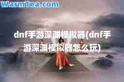 dnf手游深渊模拟器(dnf手游深渊模拟器怎么玩)
