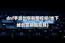 dnf手游剑宗刷图视频(地下城剑宗刷图视频)
