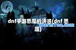 dnf手游恶魔的诱惑(dnf 恶魔)