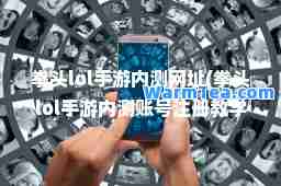 拳头lol手游内测网址(拳头lol手游内测账号注册教学视频) 拳头lol手游内测网址(拳头lol手游内测账号注册教学视频)
