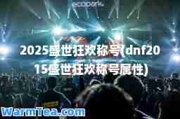 2025盛世狂欢称号(dnf2015盛世狂欢称号属性)