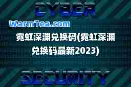 霓虹深渊兑换码(霓虹深渊兑换码2023)
