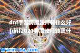 dnf手游男魔法师转什么好(dnf2021男魔法师转职什么好)