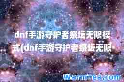dnf手游守护者祭坛无限模式(dnf手游守护者祭坛无限模式怎么开)