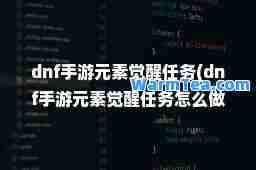 dnf手游元素觉醒任务(dnf手游元素觉醒任务怎么做)