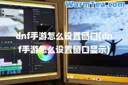 dnf手游怎么设置窗口(dnf手游怎么设置窗口显示)