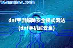 dnf手游解除安全模式网站(dnf手机解安全)