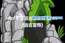 dnf手游远古套装属性(dnf远古首饰)