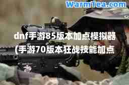 dnf手游85版本加点模拟器(手游70版本狂战技能加点)