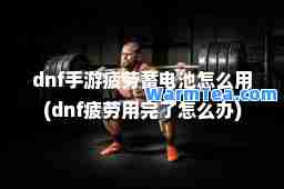 dnf手游疲劳蓄电池怎么用(dnf疲劳用完了怎么办)