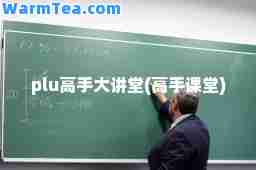 plu高手大讲堂(高手课堂)