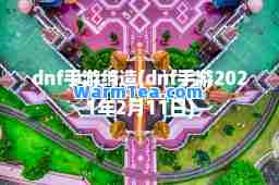 dnf手游缔造(dnf手游2021年2月11日)