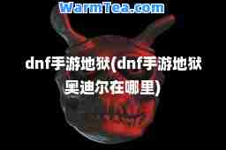 dnf手游地狱(dnf手游地狱奥迪尔在哪里)
