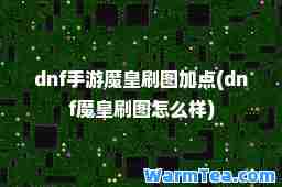 dnf手游魔皇刷图加点(dnf魔皇刷图怎么样)