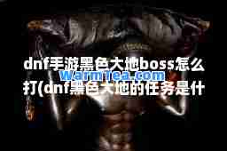 dnf手游黑色大地boss怎么打(dnf黑色大地的任务是什么)