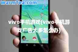 vivo手机游戏(vivo手机游戏广告太多怎么办)