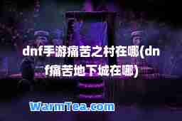 dnf手游痛苦之村在哪(dnf痛苦地下城在哪)