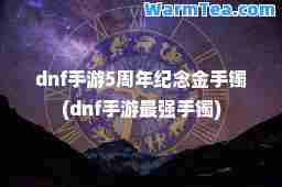 dnf手游5周年纪念金手镯(dnf手游最强手镯)