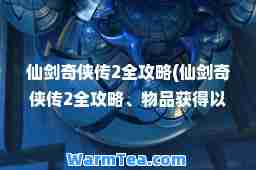 仙剑奇侠传2全攻略(仙剑奇侠传2全攻略、物品获得以及战斗技巧仙)