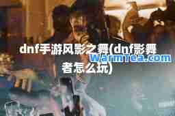 dnf手游风影之舞(dnf影舞者怎么玩)