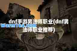 dnf手游男法师职业(dnf男法师职业)
