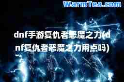 dnf手游复仇者恶魔之力(dnf复仇者恶魔之力用点吗)