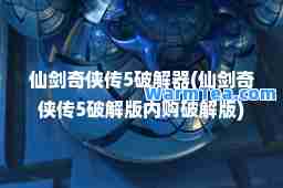 仙剑奇侠传5破解器(仙剑奇侠传5破解版内购破解版)