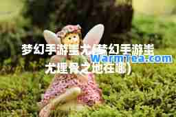 梦幻手游蚩尤(梦幻手游蚩尤埋骨之地在哪)