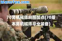 70男机械师刷图加点(70版本男机械师毕业装备)