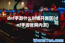 dnf手游什么时候开新区(dnf手游官网内测)