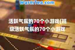 活跃气氛的70个小游戏(班级活跃气氛的70个小游戏)