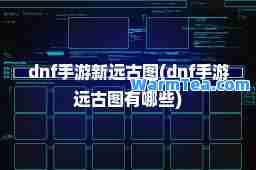 dnf手游新远古图(dnf手游远古图有哪些)