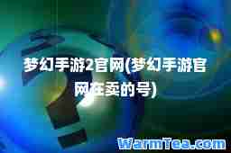 梦幻手游2官网(梦幻手游官网在卖的号)
