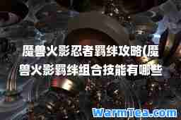 魔兽火影忍者羁绊攻略(魔兽火影羁绊组技能有哪些)