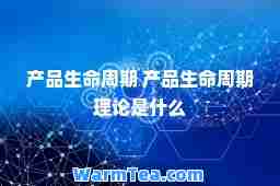 产品生周期 产品生周期理论是什么