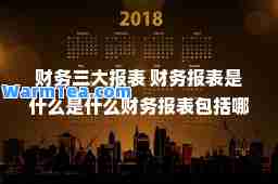 财务三大报表 财务报表是什么是什么财务报表包括哪些