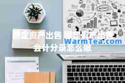 固定资产出售 固定资产出售会计分录怎么做