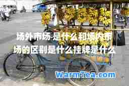 场外市场 是什么和场内市场的区别是什么挂牌是什么
