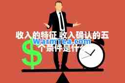 收入的特征 收入确认的五个条件是什么