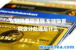车辆购置税退税 车辆购置税会计处理是什么