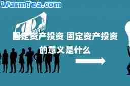 固定资产投资 固定资产投资的意义是什么