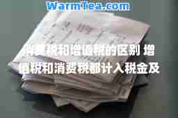 消费税和增值税的区别 增值税和消费税都计入税金及附加
