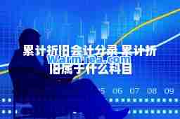 累计折旧会计分录 累计折旧属于什么科目