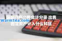 固定资产出售会计分录 出售固定资产计入什么科目