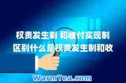 权责发生制 和收付实现制区别什么是权责发生制和收付